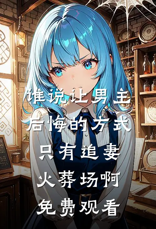 谁说让男主后悔的方式只有追妻火葬场啊免费观看