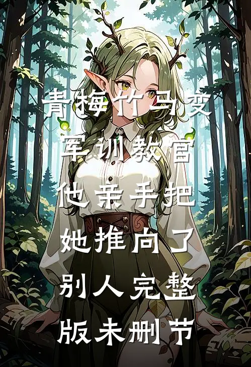 青梅竹马变军训教官，他亲手把她推向了别人完整版未删节