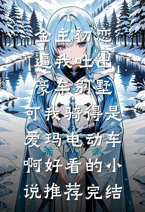 金主初恋逼我吐出豪车别墅，可我骑得是爱玛电动车啊好看的小说推荐完结