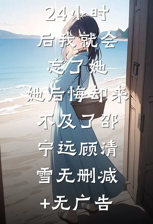 24小时后我就会忘了她，她后悔却来不及了邵宁远顾清雪无删减+无广告