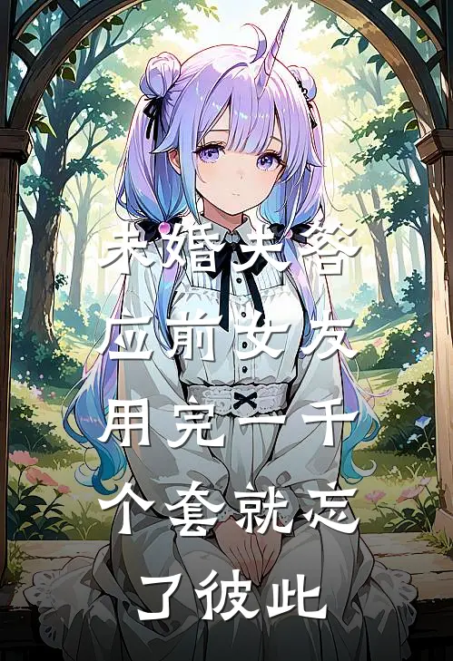 未婚夫答应前女友，用完一千个套就忘了彼此