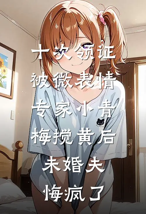 十次领证被微表情专家小青梅搅黄后，未婚夫悔疯了