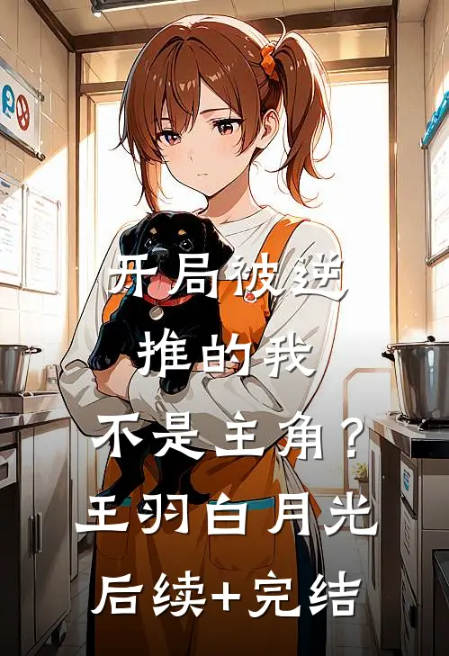 开局被逆推的我，不是主角？王羽白月光后续+完结