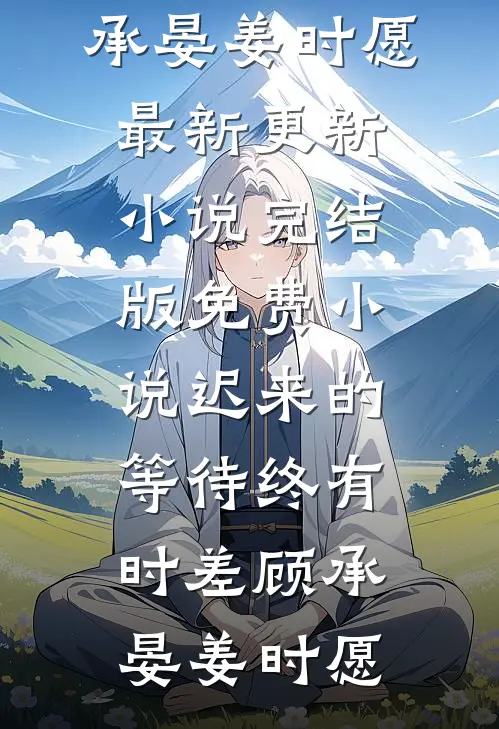 迟来的等待终有时差顾承晏姜时愿最新更新小说_完结版免费小说迟来的等待终有时差顾承晏姜时愿