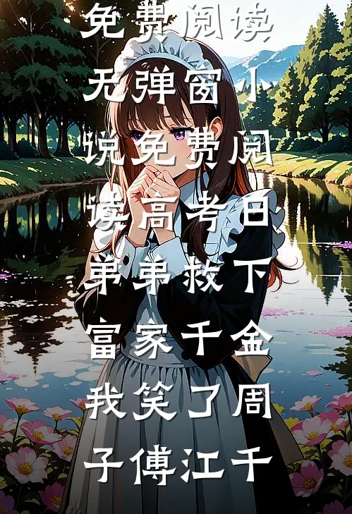 高考日弟弟救下富家千金，我笑了周子傅江千小说完整版免费阅读_无弹窗小说免费阅读高考日弟弟救下富家千金，我笑了周子傅江千