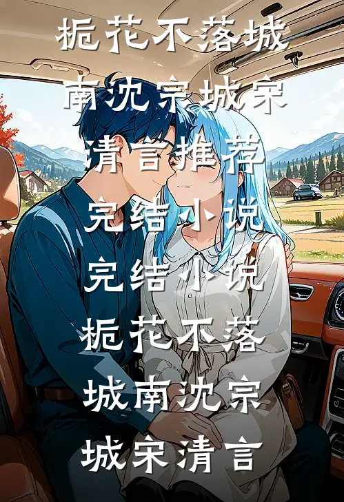 栀花不落城南(沈宗城宋清言)推荐完结小说_完结小说栀花不落城南沈宗城宋清言