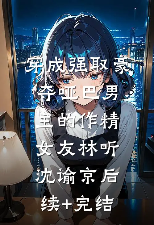 穿成强取豪夺哑巴男主的作精女友林听沈谕京后续+完结