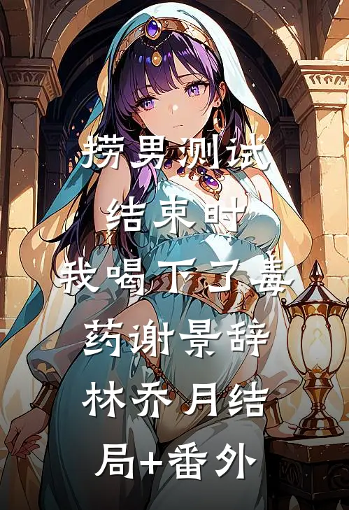 捞男测试结束时，我喝下了毒药谢景辞林乔月结局+番外