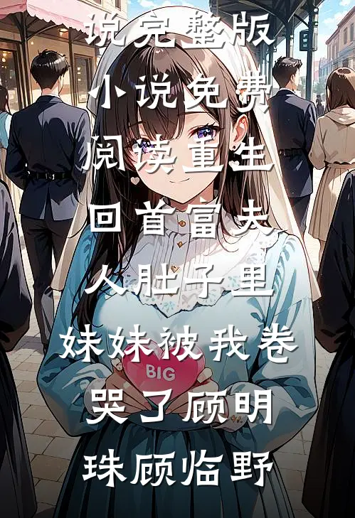 重生回首富夫人肚子里，妹妹被我卷哭了(顾明珠顾临野)完整免费小说_完整版小说免费阅读重生回首富夫人肚子里，妹妹被我卷哭了顾明珠顾临野