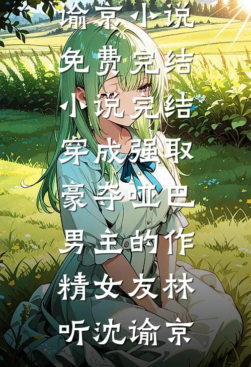 穿成强取豪夺哑巴男主的作精女友林听沈谕京小说免费完结_小说完结穿成强取豪夺哑巴男主的作精女友林听沈谕京