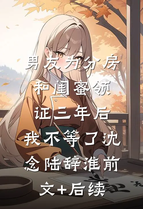 男友为分房和闺蜜领证三年后，我不等了沈念陆辞淮前文+后续
