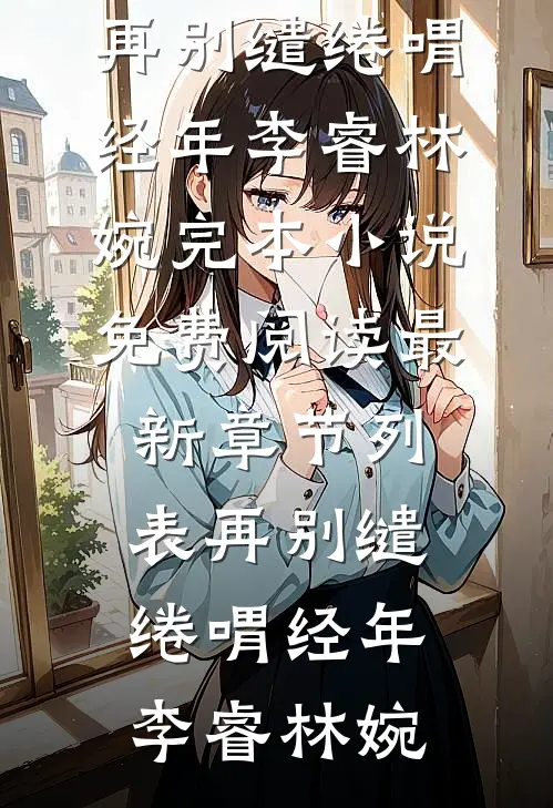 再别缱绻喟经年李睿林婉完本小说免费阅读_最新章节列表再别缱绻喟经年(李睿林婉)
