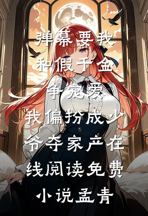 弹幕要我和假千金争宠爱，我偏扮成少爷夺家产在线阅读免费小说孟青