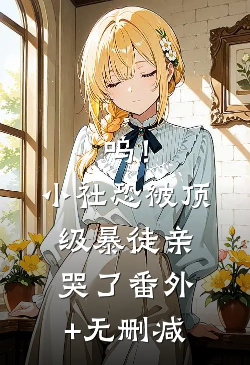 呜！小社恐被顶级暴徒亲哭了番外+无删减
