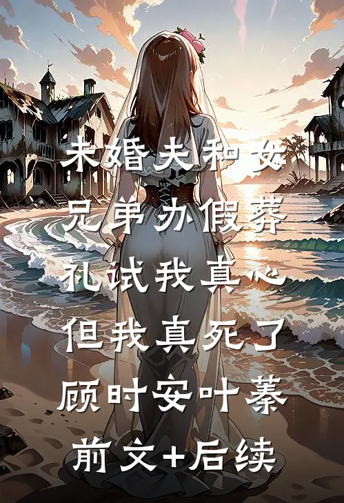 未婚夫和女兄弟办假葬礼试我真心，但我真死了顾时安叶蓁前文+后续