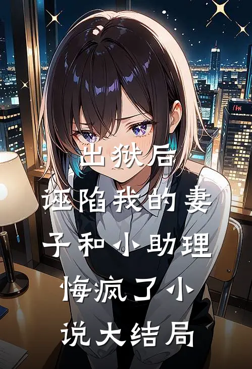 出狱后，诬陷我的妻子和小助理悔疯了小说大结局