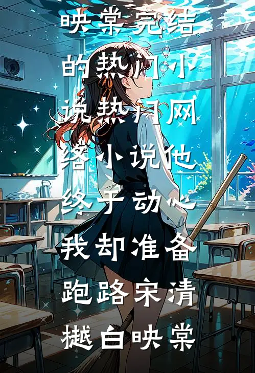 他终于动心，我却准备跑路(宋清樾白映棠)完结的热门小说_热门网络小说他终于动心，我却准备跑路宋清樾白映棠
