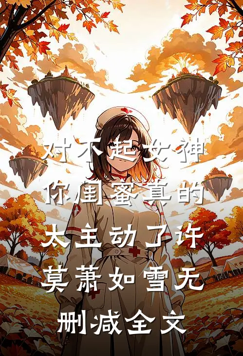 对不起女神，你闺蜜真的太主动了许莫萧如雪无删减全文