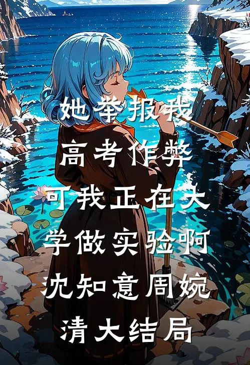 她举报我高考作弊，可我正在大学做实验啊沈知意周婉清大结局