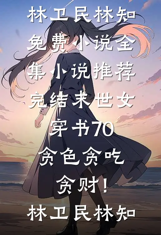 末世女穿书70，贪色贪吃贪财！林卫民林知免费小说全集_小说推荐完结末世女穿书70，贪色贪吃贪财！(林卫民林知)