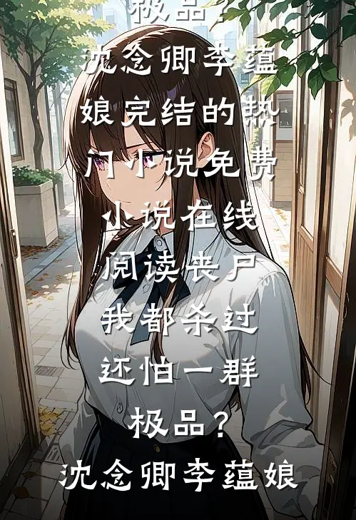丧尸我都杀过，还怕一群极品？沈念卿李蕴娘完结的热门小说_免费小说在线阅读丧尸我都杀过，还怕一群极品？沈念卿李蕴娘