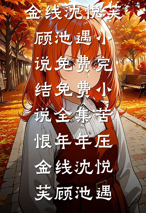 苦恨年年压金线沈悦芙顾池遇小说免费完结_免费小说全集苦恨年年压金线(沈悦芙顾池遇)