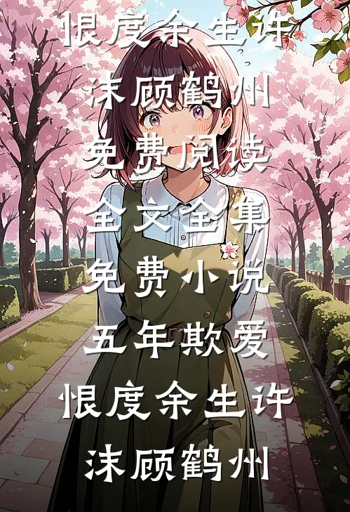五年欺爱，恨度余生许沫顾鹤州免费阅读全文_全集免费小说五年欺爱，恨度余生(许沫顾鹤州)