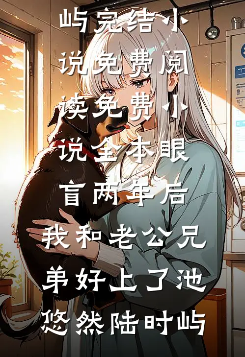 眼盲两年后，我和老公兄弟好上了池悠然陆时屿完结小说免费阅读_免费小说全本眼盲两年后，我和老公兄弟好上了池悠然陆时屿