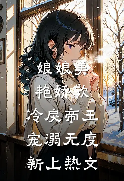 娘娘美艳娇软，冷戾帝王宠溺无度新上热文