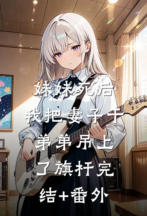 妹妹死后，我把妻子干弟弟吊上了旗杆完结+番外