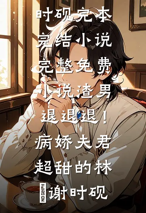 渣男退退退！病娇夫君超甜的(林妧谢时砚)完本完结小说_完整免费小说渣男退退退！病娇夫君超甜的林妧谢时砚