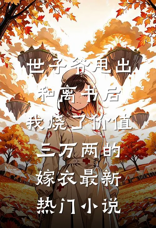 世子爷甩出和离书后，我烧了价值三万两的嫁衣最新热门小说