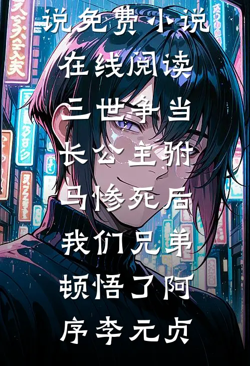 三世争当长公主驸马惨死后，我们兄弟顿悟了阿序李元贞免费小说_免费小说在线阅读三世争当长公主驸马惨死后，我们兄弟顿悟了阿序李元贞