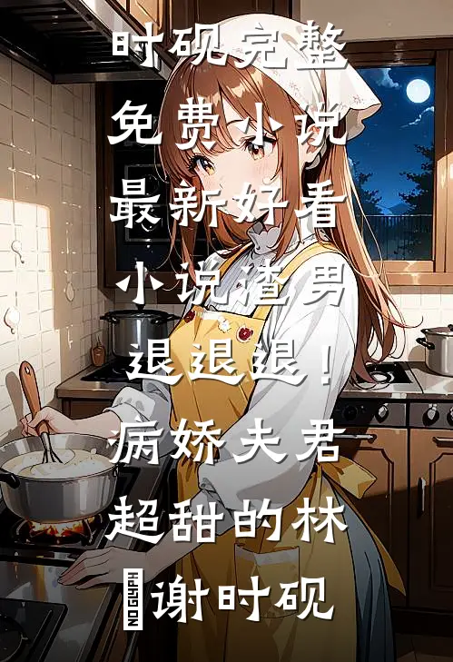渣男退退退！病娇夫君超甜的林妧谢时砚完整免费小说_最新好看小说渣男退退退！病娇夫君超甜的(林妧谢时砚)