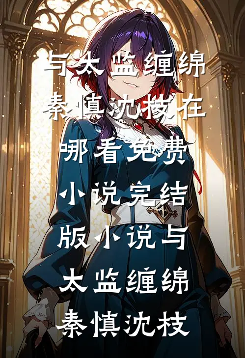 与太监缠绵秦慎沈枝在哪看免费小说_完结版小说与太监缠绵秦慎沈枝