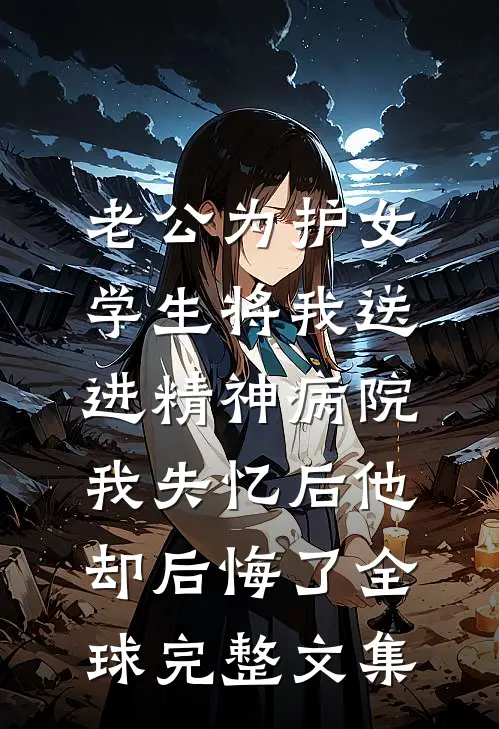 老公为护女学生将我送进精神病院，我失忆后他却后悔了全球完整文集