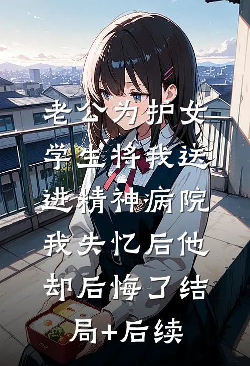 老公为护女学生将我送进精神病院，我失忆后他却后悔了结局+后续