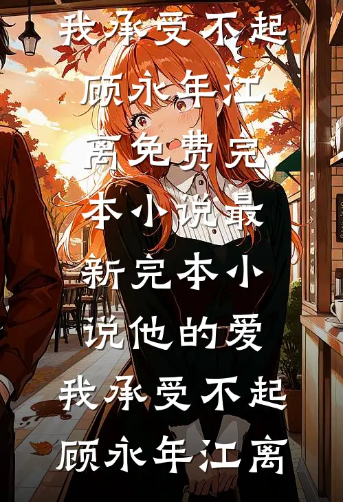 他的爱，我承受不起顾永年江离免费完本小说_最新完本小说他的爱，我承受不起顾永年江离