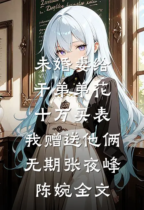 未婚妻给干弟弟花十万买表，我赠送他俩无期张夜峰陈婉全文
