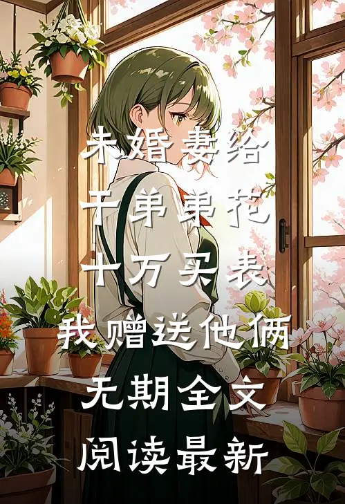未婚妻给干弟弟花十万买表，我赠送他俩无期全文阅读最新