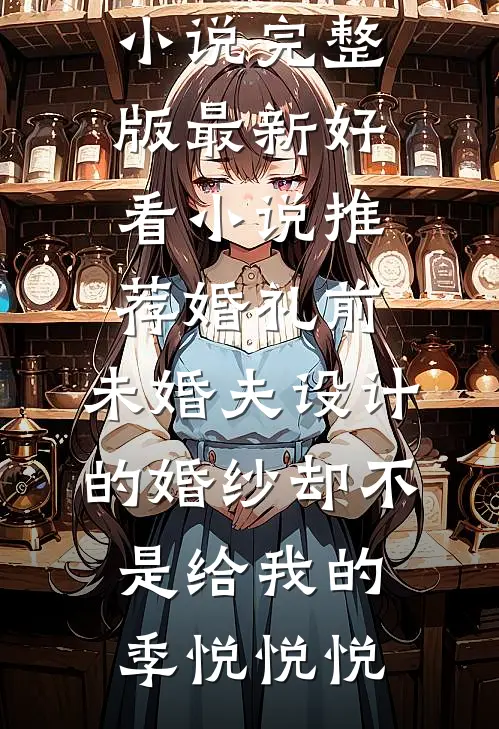 婚礼前，未婚夫设计的婚纱却不是给我的季悦悦悦免费小说完整版_最新好看小说推荐婚礼前，未婚夫设计的婚纱却不是给我的(季悦悦悦)