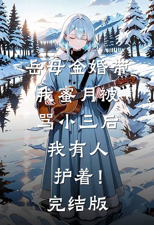 岳母金婚带我蜜月被骂小三后，我有人护着！完结版