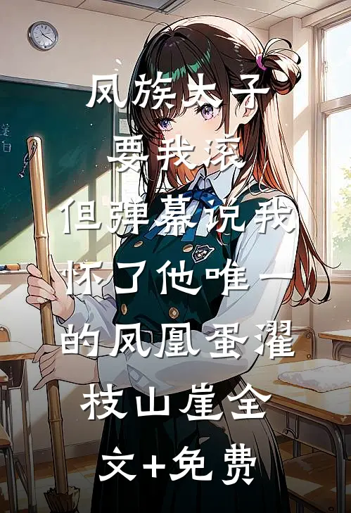 凤族太子要我滚，但弹幕说我怀了他唯一的凤凰蛋濯枝山崖全文+免费