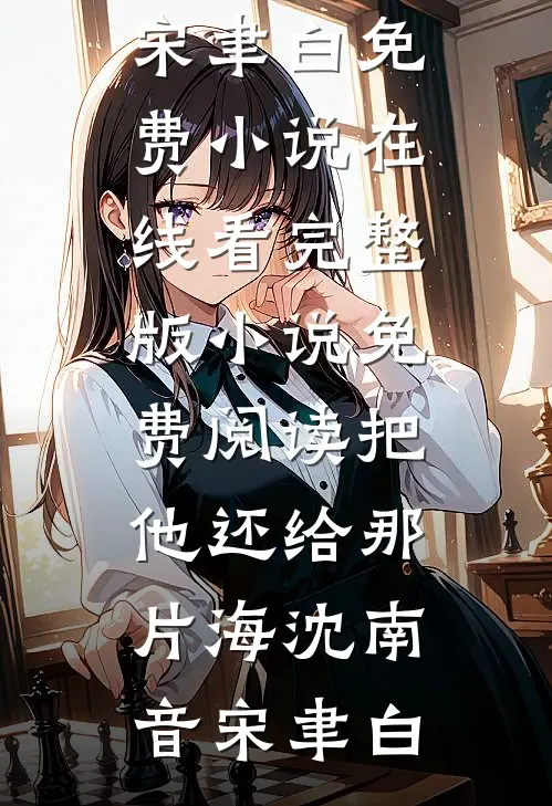 把他还给那片海沈南音宋聿白免费小说在线看_完整版小说免费阅读把他还给那片海沈南音宋聿白