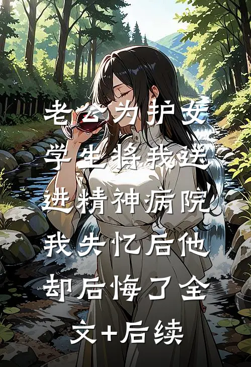 老公为护女学生将我送进精神病院，我失忆后他却后悔了全文+后续