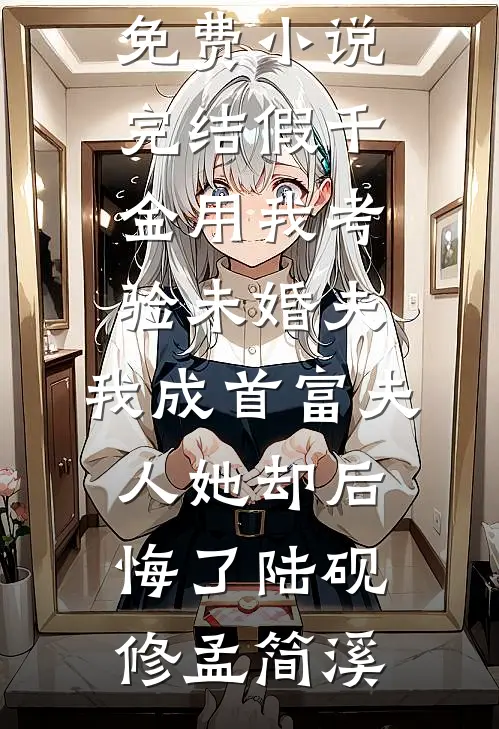 假千金用我考验未婚夫，我成首富夫人她却后悔了陆砚修孟简溪小说完整版免费阅读_免费小说完结假千金用我考验未婚夫，我成首富夫人她却后悔了(陆砚修孟简溪)