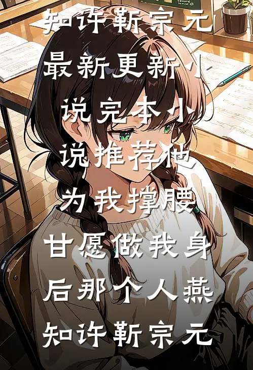他为我撑腰，甘愿做我身后那个人燕知许靳宗元最新更新小说_完本小说推荐他为我撑腰，甘愿做我身后那个人燕知许靳宗元