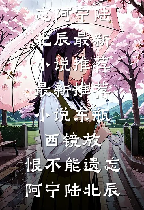 东瓶西镜放，恨不能遗忘阿宁陆北辰最新小说推荐_最新推荐小说东瓶西镜放，恨不能遗忘阿宁陆北辰