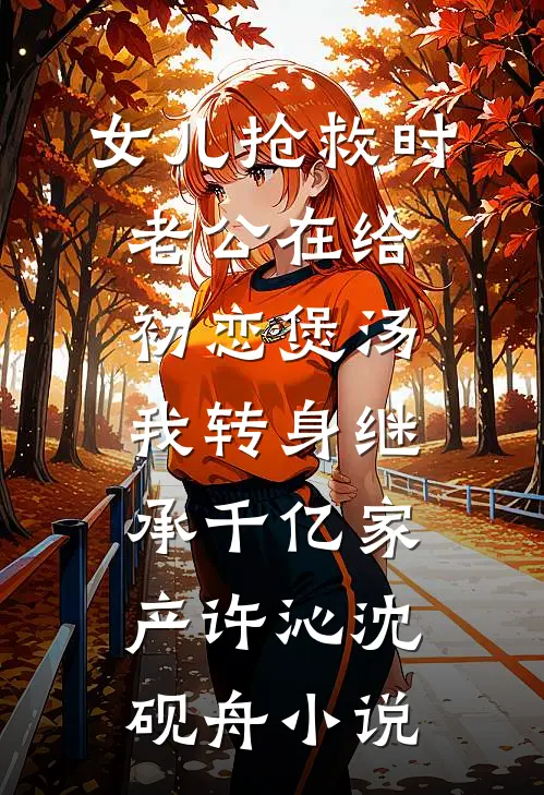 女儿抢救时老公在给初恋煲汤，我转身继承千亿家产许沁沈砚舟小说