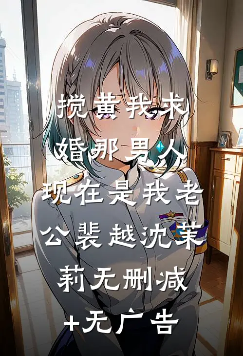 搅黄我求婚那男人，现在是我老公裴越沈茉莉无删减+无广告
